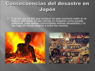 Y de los casi 20 000 que murieron en este momento están en el infierno casi todos. En las noticias no muestran como sucede realmente, pues existen comunidades enteras devastadas y no hay lugar en donde enterrar a todos los muertos.  