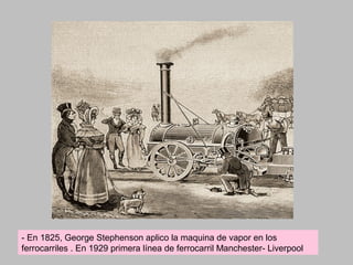 - En 1825, George Stephenson aplico la maquina de vapor en los 
ferrocarriles . En 1929 primera línea de ferrocarril Manchester- Liverpool 
 