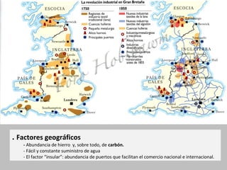. Factores geográficos 
- Abundancia de hierro y, sobre todo, de carbón. 
- Fácil y constante suministro de agua 
- El factor “insular”: abundancia de puertos que facilitan el comercio nacional e internacional. 
 