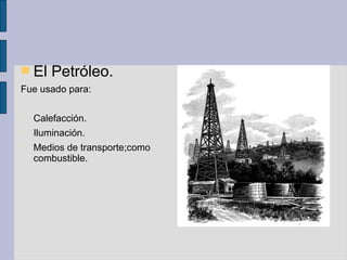  El Petróleo.
Fue usado para:
 Calefacción.
 Iluminación.
 Medios de transporte;como
combustible.
 