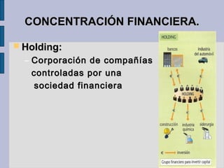 CONCENTRACIÓN FINANCIERA.CONCENTRACIÓN FINANCIERA.
 Holding:Holding:
– Corporación de compañíasCorporación de compañías
controladas por unacontroladas por una
sociedad financierasociedad financiera
 