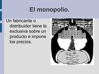 El monopolio.
Un fabricante o
distribuidor tiene la
exclusiva sobre un
producto e impone
los precios.
 