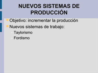 NUEVOS SISTEMAS DENUEVOS SISTEMAS DE
PRODUCCIÓNPRODUCCIÓN
 Objetivo: incrementar la producciónObjetivo: incrementar la producción
 Nuevos sistemas de trabajo:Nuevos sistemas de trabajo:
– TaylorismoTaylorismo
– FordismoFordismo
 