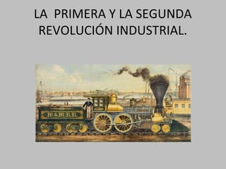 LA PRIMERA Y LA SEGUNDA
REVOLUCIÓN INDUSTRIAL.
 