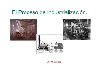 El Proceso de Industrialización. CONCEPTO 
