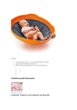 Fuentes:
 www.guíainfantil.com, «La psicomotricidad infantil»
 www.psicomotricidadinfantil.com
 EIPS, Escuela Internacional de Psicomotricidad

 6


También puedeinteresarte:
La Atención Temprana en los trastornos del desarrollo
 