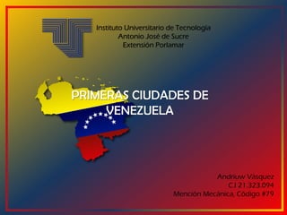 Instituto Universitario de Tecnología
Antonio José de Sucre
Extensión Porlamar
PRIMERAS CIUDADES DE
VENEZUELA
Andriuw Vásquez
C.I 21.323.094
Mención Mecánica, Código #79
 