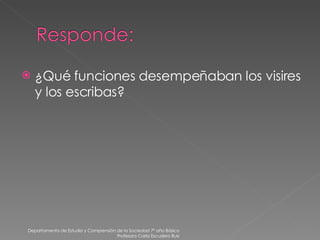 ¿Qué funciones desempeñaban los visires y los escribas? Departamento de Estudio y Comprensión de la Sociedad 7º año Básico Profesora Carla Escudero Ruiz 