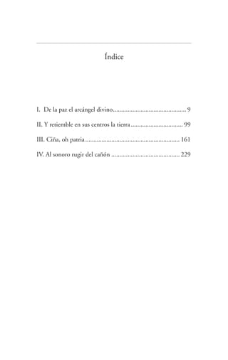 Índice
I. De la paz el arcángel divino.
............................................. 9
II. Y retiemble en sus centros la tierra................................. 99
III. Ciña, oh patria........................................................... 161
IV. Al sonoro rugir del cañón........................................... 229
Federico en su balcon int.indd 297 27/09/12 16:36
 
