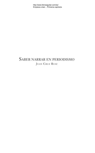 SABER NARRAR EN PERIODISMO
JUAN CRUZ RUIZ
Saber narrar.indb 97 06/03/12 18:37
http://www.librosaguilar.com/es/
Empieza a leer... Primeros capítulos
 