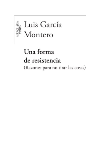 Luis García
                             Montero
                             Una forma
                             de resistencia
                             (Razones para no tirar las cosas)




Una_forma_de_Resistencia.indd 5                                  30/03/12 13:25
 