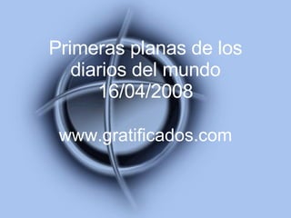 Primeras planas de los diarios del mundo 16/04/2008 www.gratificados.com 