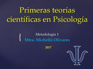 {
Primeras teorías
científicas en Psicología
Metodología 1
Mtra. Michelle Olivares
2017
 