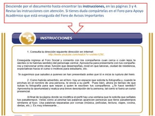 Desciende por el documento hasta encontrar las instrucciones, en las páginas 3 y 4.Revisa las instrucciones con atención. Si tienes duda compártelas en el Foro para Apoyo Académico que está enseguida del Foro de Avisos Importantes.