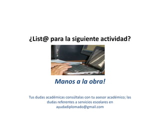 ¿List@ para la siguiente actividad?Manos a la obra!Tus dudas académicas consúltalas con tu asesor académico; las dudas referentes a servicios escolares en ayudadiplomado@gmail.com