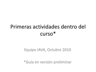 Primeras actividades dentro del curso* Equipo IAVA, Octubre 2010 *Guía en versión preliminar 