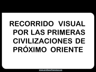 RECORRIDO VISUAL
 POR LAS PRIMERAS
 CIVILIZACIONES DE
 PRÓXIMO ORIENTE

       www.profesorfrancisco.es
 