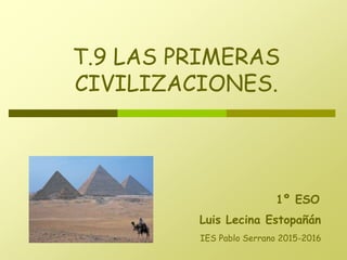 Luis Lecina Estopañán
T.9 LAS PRIMERAS
CIVILIZACIONES.
1º ESO
IES Pablo Serrano 2015-2016
 