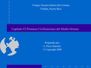 Capítulo #2 Primeras Civilizaciones del Medio Oriente  Preparado por: A. Pérez Sánchez  © Copyright 2009 Colegio Nuestra Señora Del Carmen Villalba, Puerto Rico 
