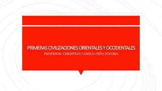 PRIMERASCIVILIZACIONESORIENTALESYOCCIDENTALES
PROFESOR: CHRISTIAN CAMILO PEÑA TOCORA
 