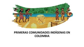 PRIMERAS COMUNIDADES INDÍGENAS EN
COLOMBIA
 