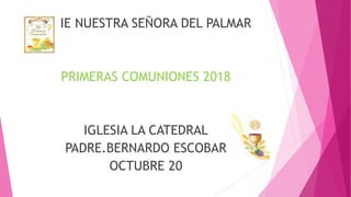 IE NUESTRA SEÑORA DEL PALMAR
PRIMERAS COMUNIONES 2018
IGLESIA LA CATEDRAL
PADRE.BERNARDO ESCOBAR
OCTUBRE 20
 