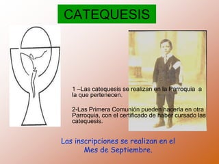 CATEQUESIS
1 –Las catequesis se realizan en la Parroquia a
la que pertenecen.
2-Las Primera Comunión pueden hacerla en otr...