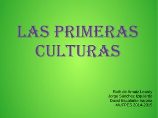 LAS PRIMERAS
CULTURAS
Ruth de Arnaiz Leardy
Jorge Sánchez Izquierdo
David Escalante Varona
MUFPES 2014-2015
 