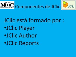 Componentes de JClic
JClic está formado por :
•JClic Player
•JClic Author
•JClic Reports
 