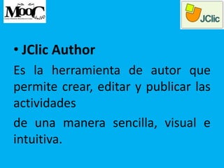 • JClic Author
Es la herramienta de autor que
permite crear, editar y publicar las
actividades
de una manera sencilla, visual e
intuitiva.
 