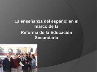 La enseñanza del español en el
         marco de la
   Reforma de la Educación
         Secundaria
 