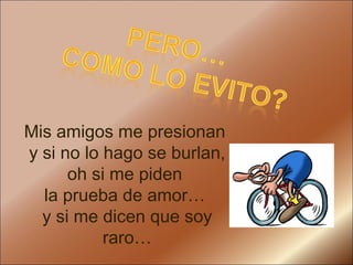 Mis amigos me presionan  y si no lo hago se burlan, oh si me piden  la prueba de amor…  y si me dicen que soy raro… 