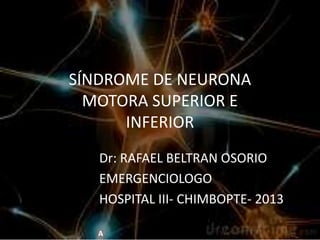 SÍNDROME DE NEURONA
MOTORA SUPERIOR E
INFERIOR
Dr: RAFAEL BELTRAN OSORIO
EMERGENCIOLOGO
HOSPITAL III- CHIMBOPTE- 2013
A
 