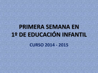 PRIMERA SEMANA EN 
1º DE EDUCACIÓN INFANTIL 
CURSO 2014 - 2015 
 