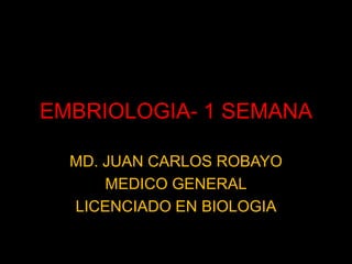 EMBRIOLOGIA- 1 SEMANA MD. JUAN CARLOS ROBAYO MEDICO GENERAL LICENCIADO EN BIOLOGIA 