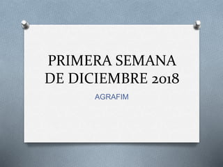 PRIMERA SEMANA
DE DICIEMBRE 2018
AGRAFIM
 