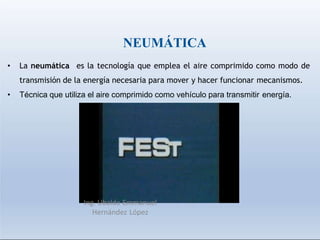 NEUMÁTICA
• La neumática es la tecnología que emplea el aire comprimido como modo de
transmisión de la energía necesaria para mover y hacer funcionar mecanismos.
• Técnica que utiliza el aire comprimido como vehículo para transmitir energía.
Ing. Ubaldo Emmanuel
Hernández López
 