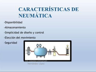 CARACTERÍSTICAS DE
NEUMÁTICA
-Disponibilidad
-Almacenamiento
-Simplicidad de diseño y control
-Elección del movimiento
-Seguridad
Ing. Ubaldo Emmanuel
Hernández López
 