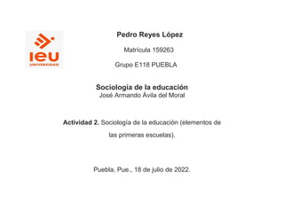 Pedro Reyes López
Matrícula 159263
Grupo E118 PUEBLA
Sociología de la educación
José Armando Ávila del Moral
Actividad 2. Sociología de la educación (elementos de
las primeras escuelas).
Puebla, Pue., 18 de julio de 2022.
 