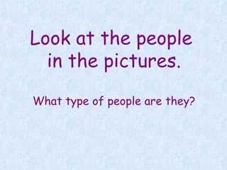 Look at the people
  in the pictures.

What type of people are they?
 