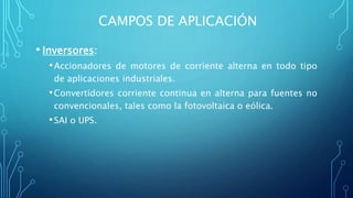 CAMPOS DE APLICACIÓN
• Inversores:
•Accionadores de motores de corriente alterna en todo tipo
de aplicaciones industriales.
•Convertidores corriente continua en alterna para fuentes no
convencionales, tales como la fotovoltaica o eólica.
•SAI o UPS.
 
