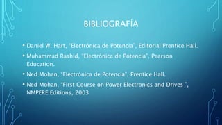 BIBLIOGRAFÍA
• Daniel W. Hart, “Electrónica de Potencia”, Editorial Prentice Hall.
• Muhammad Rashid, “Electrónica de Potencia”, Pearson
Education.
• Ned Mohan, “Electrónica de Potencia”, Prentice Hall.
• Ned Mohan, “First Course on Power Electronics and Drives ”,
NMPERE Editions, 2003
 