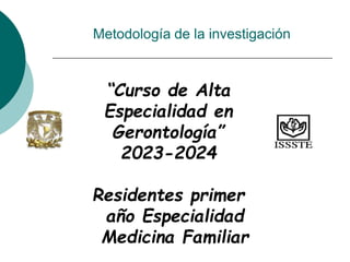 Metodología de la investigación
“Curso de Alta
Especialidad en
Gerontología”
2023-2024
Residentes primer
año Especialidad
Medicina Familiar
 