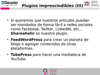 Plugins imprescindibles (III)
●
Si queremos que nuestros artículos puedan
ser mandados de forma fácil a redes sociales
como Facebook, Twitter, LinkedIN, etc...
Shareaholic es nuestro plugin.
●
FeedWordPress para crear un planeta de
blogs o agregar contenidos de otras
plataformas.
●
TubePress para hacer una mediateca de
YouTube.
 