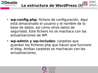 La estructura de WordPress (I)
●
wp-config.php: fichero de configuración. Aquí
está almacenado el usuario y el nombre de la
base de datos, así como otros datos de
seguridad. Este fichero no se machaca con las
actualizaciones de WP.
●
wp-admin y wp-includes: carpetas que
guardan los ficheros php que hacen que funcione
el blog. Ambas carpetas se machacan con las
actualizaciones.
 