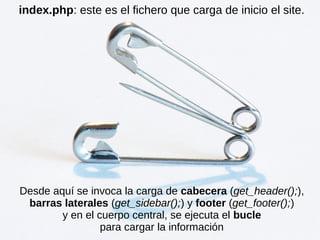index.php: este es el fichero que carga de inicio el site.
Desde aquí se invoca la carga de cabecera (get_header();),
barras laterales (get_sidebar();) y footer (get_footer();)
y en el cuerpo central, se ejecuta el bucle
para cargar la información
 