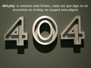 404.php: si creamos este fichero, cada vez que algo no se
encuentre en el blog, se cargará esta página
 