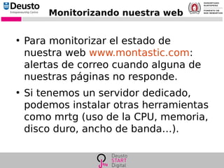 Monitorizando nuestra web
●
Para monitorizar el estado de
nuestra web www.montastic.com:
alertas de correo cuando alguna de
nuestras páginas no responde.
●
Si tenemos un servidor dedicado,
podemos instalar otras herramientas
como mrtg (uso de la CPU, memoria,
disco duro, ancho de banda…).
 
