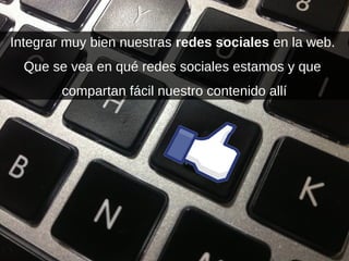 Integrar muy bien nuestras redes sociales en la web.
Que se vea en qué redes sociales estamos y que
compartan fácil nuestro contenido allí
 