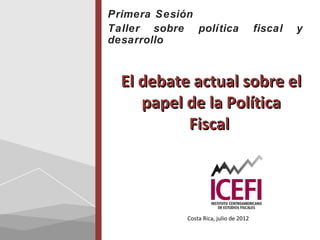 Primera Sesión
Taller sobre política                   fiscal   y
desarrollo



  El debate actual sobre el
     papel de la Política
           Fiscal




            Costa Rica, julio de 2012
 